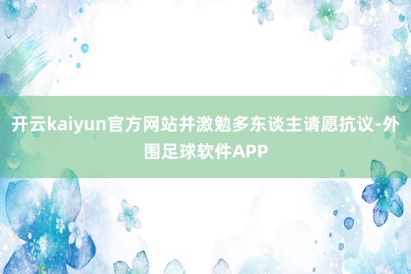 开云kaiyun官方网站并激勉多东谈主请愿抗议-外围足球软件APP