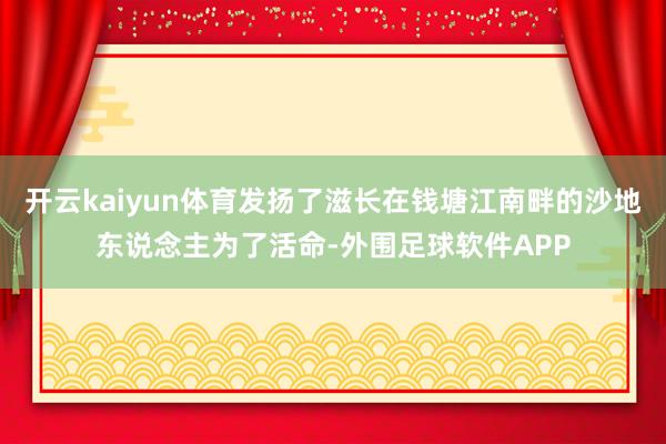 开云kaiyun体育发扬了滋长在钱塘江南畔的沙地东说念主为了活命-外围足球软件APP