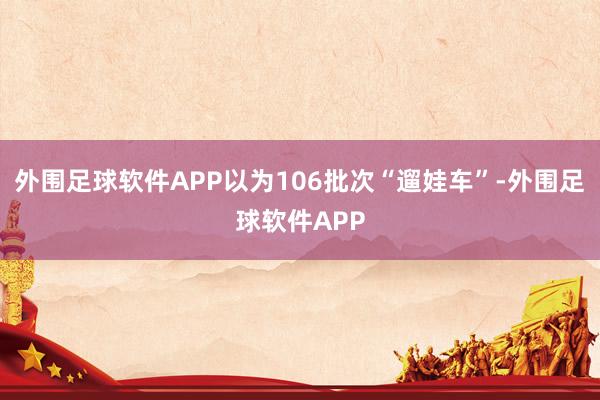 外围足球软件APP以为106批次“遛娃车”-外围足球软件APP