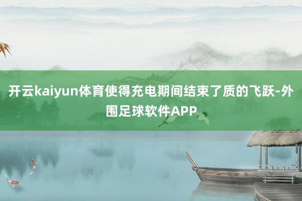 开云kaiyun体育使得充电期间结束了质的飞跃-外围足球软件APP