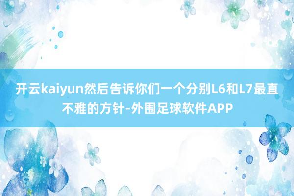 开云kaiyun然后告诉你们一个分别L6和L7最直不雅的方针-外围足球软件APP