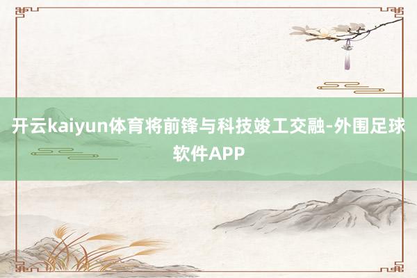 开云kaiyun体育将前锋与科技竣工交融-外围足球软件APP