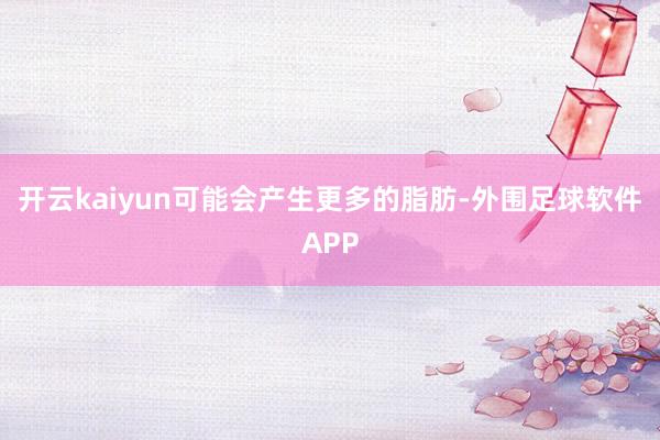 开云kaiyun可能会产生更多的脂肪-外围足球软件APP