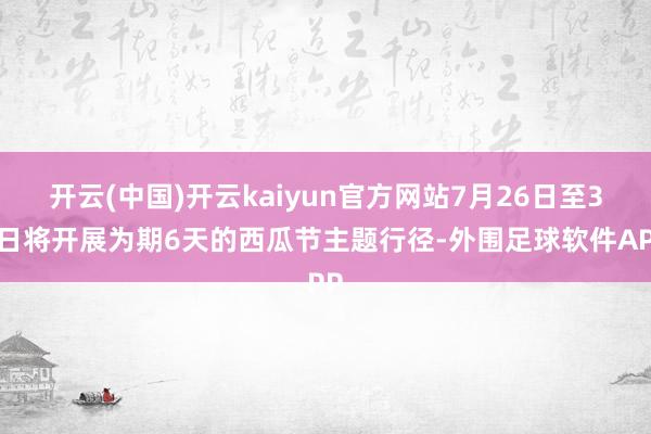 开云(中国)开云kaiyun官方网站7月26日至31日将开展为期6天的西瓜节主题行径-外围足球软件APP