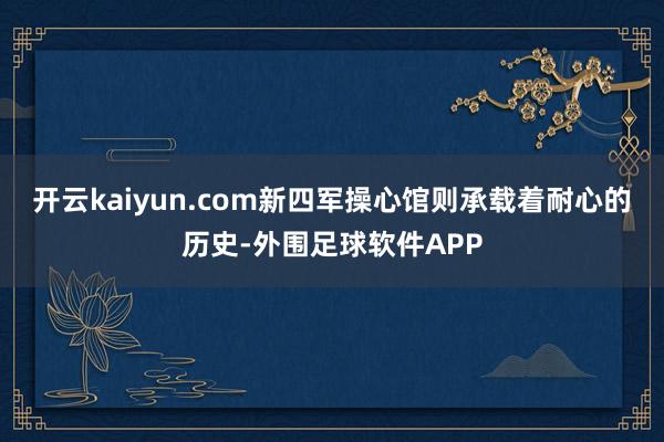 开云kaiyun.com新四军操心馆则承载着耐心的历史-外围足球软件APP