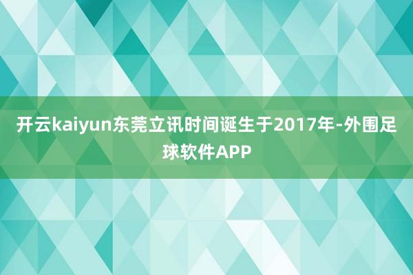 开云kaiyun东莞立讯时间诞生于2017年-外围足球软件APP