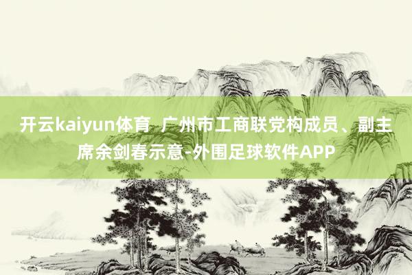 开云kaiyun体育  广州市工商联党构成员、副主席余剑春示意-外围足球软件APP