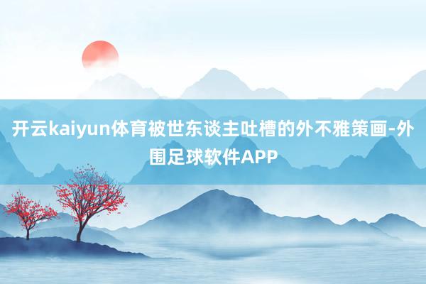 开云kaiyun体育被世东谈主吐槽的外不雅策画-外围足球软件APP