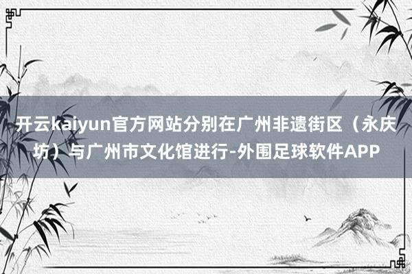 开云kaiyun官方网站分别在广州非遗街区（永庆坊）与广州市文化馆进行-外围足球软件APP