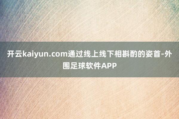 开云kaiyun.com通过线上线下相斟酌的姿首-外围足球软件APP