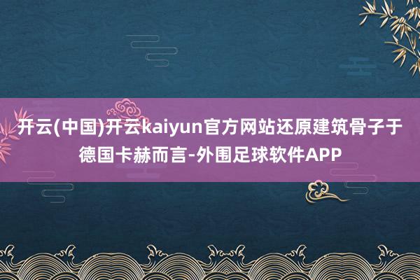 开云(中国)开云kaiyun官方网站还原建筑骨子于德国卡赫而言-外围足球软件APP