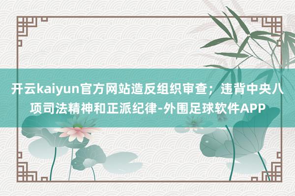 开云kaiyun官方网站造反组织审查；违背中央八项司法精神和正派纪律-外围足球软件APP