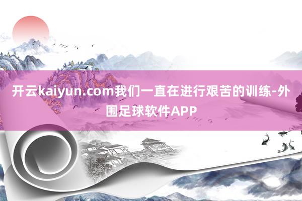 开云kaiyun.com我们一直在进行艰苦的训练-外围足球软件APP