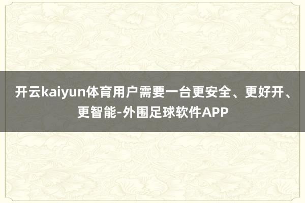 开云kaiyun体育用户需要一台更安全、更好开、更智能-外围足球软件APP