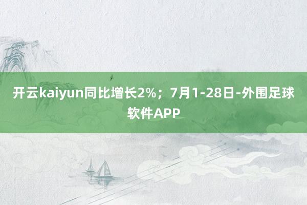 开云kaiyun同比增长2%；7月1-28日-外围足球软件APP