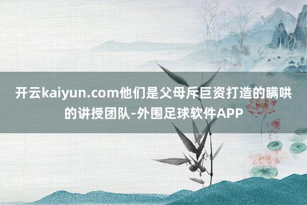 开云kaiyun.com他们是父母斥巨资打造的瞒哄的讲授团队-外围足球软件APP