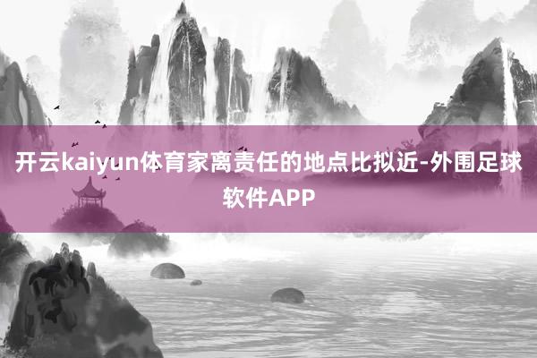 开云kaiyun体育家离责任的地点比拟近-外围足球软件APP