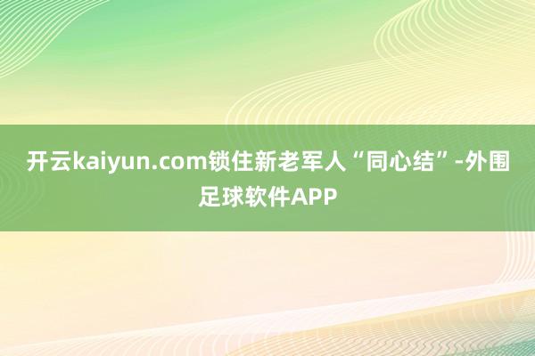 开云kaiyun.com锁住新老军人“同心结”-外围足球软件APP