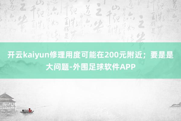 开云kaiyun修理用度可能在200元附近；要是是大问题-外围足球软件APP