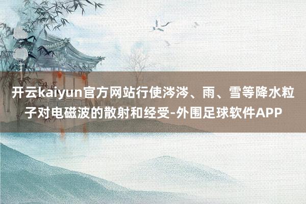 开云kaiyun官方网站行使涔涔、雨、雪等降水粒子对电磁波的散射和经受-外围足球软件APP