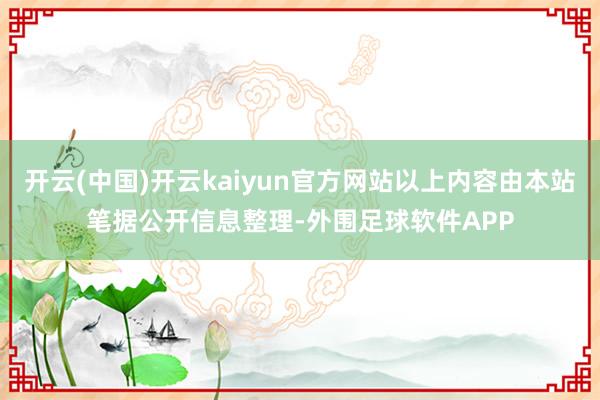 开云(中国)开云kaiyun官方网站以上内容由本站笔据公开信息整理-外围足球软件APP