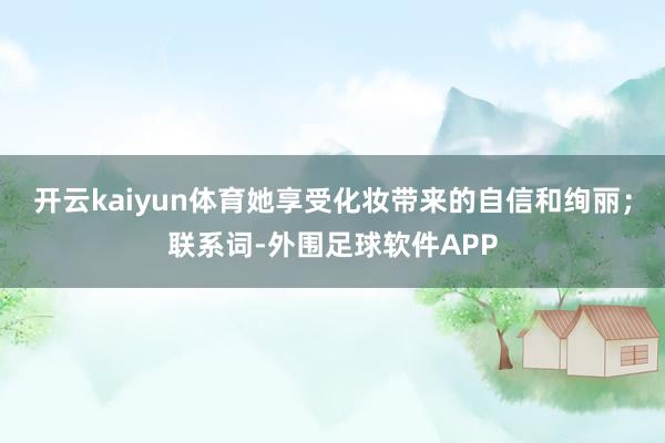 开云kaiyun体育她享受化妆带来的自信和绚丽；联系词-外围足球软件APP