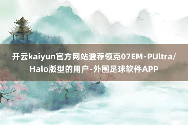 开云kaiyun官方网站遴荐领克07EM-PUltra/Halo版型的用户-外围足球软件APP