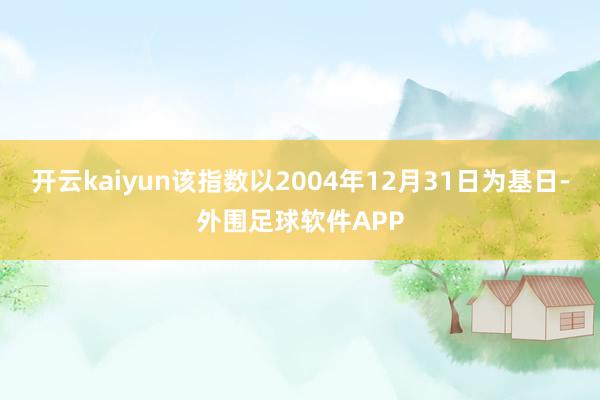 开云kaiyun该指数以2004年12月31日为基日-外围足球软件APP