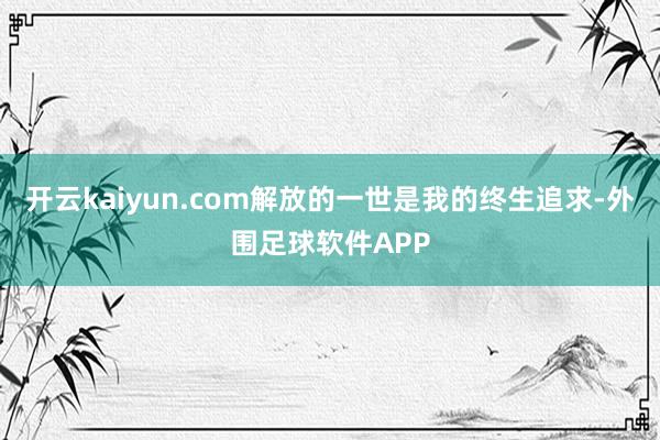 开云kaiyun.com解放的一世是我的终生追求-外围足球软件APP