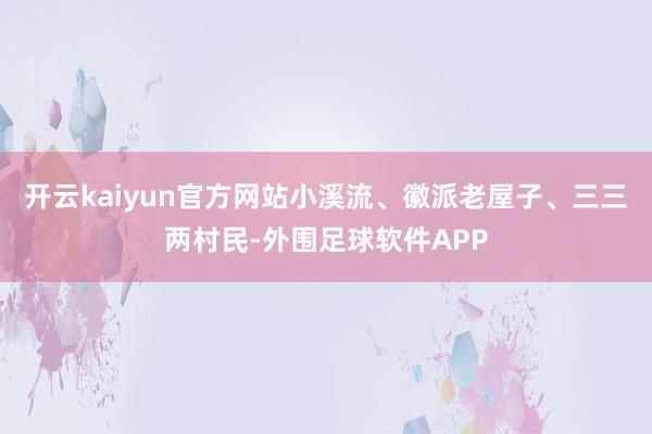 开云kaiyun官方网站小溪流、徽派老屋子、三三两村民-外围足球软件APP