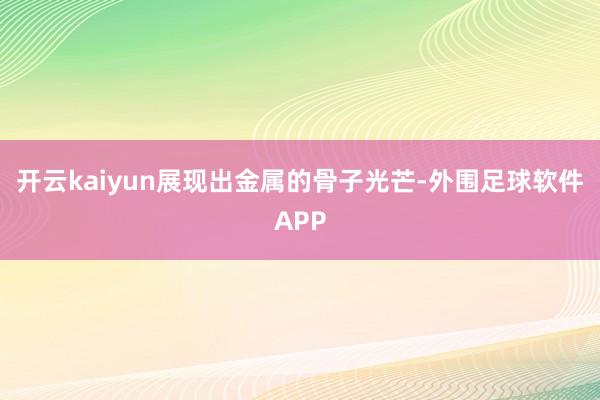 开云kaiyun展现出金属的骨子光芒-外围足球软件APP