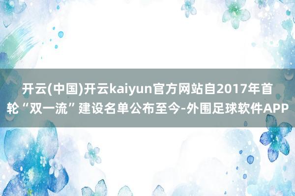 开云(中国)开云kaiyun官方网站自2017年首轮“双一流”建设名单公布至今-外围足球软件APP