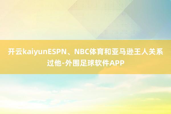 开云kaiyunESPN、NBC体育和亚马逊王人关系过他-外围足球软件APP