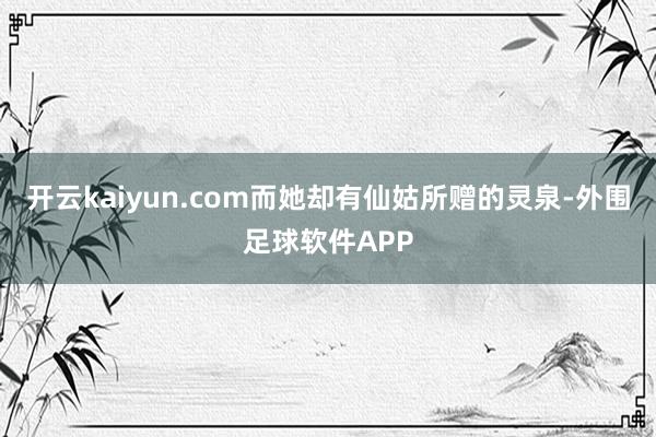 开云kaiyun.com而她却有仙姑所赠的灵泉-外围足球软件APP