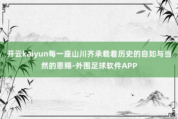 开云kaiyun每一座山川齐承载着历史的自如与当然的恩赐-外围足球软件APP