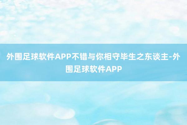 外围足球软件APP不错与你相守毕生之东谈主-外围足球软件APP