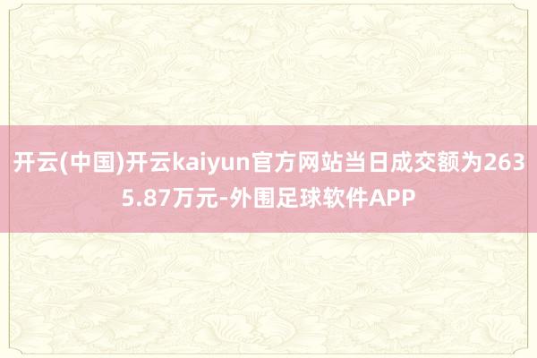 开云(中国)开云kaiyun官方网站当日成交额为2635.87万元-外围足球软件APP