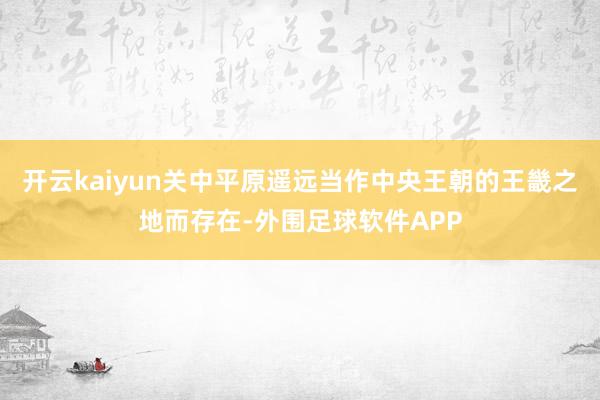 开云kaiyun关中平原遥远当作中央王朝的王畿之地而存在-外围足球软件APP