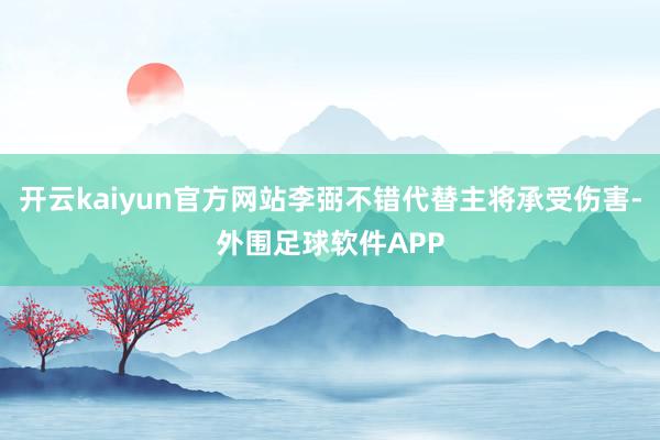 开云kaiyun官方网站李弼不错代替主将承受伤害-外围足球软件APP