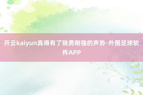 开云kaiyun真得有了骁勇刚强的声势-外围足球软件APP