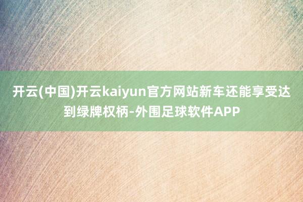 开云(中国)开云kaiyun官方网站新车还能享受达到绿牌权柄-外围足球软件APP