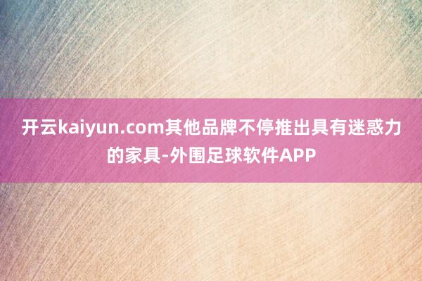 开云kaiyun.com其他品牌不停推出具有迷惑力的家具-外围足球软件APP