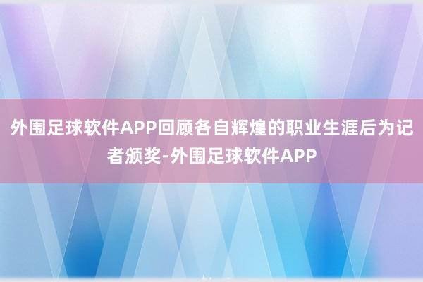 外围足球软件APP回顾各自辉煌的职业生涯后为记者颁奖-外围足球软件APP