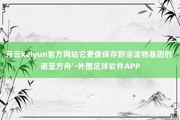 开云kaiyun官方网站它更像保存野活泼物基因的‘诺亚方舟’-外围足球软件APP