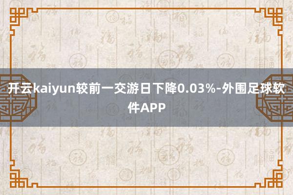 开云kaiyun较前一交游日下降0.03%-外围足球软件APP