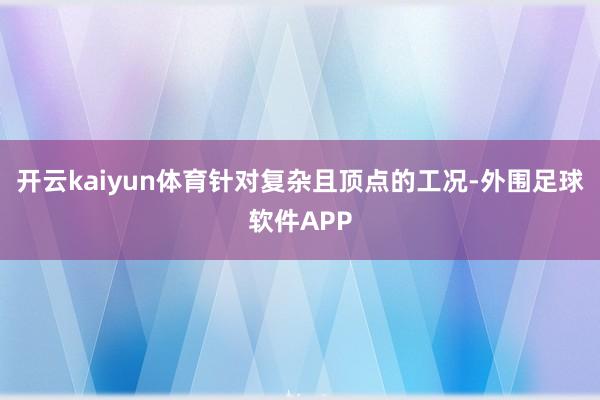 开云kaiyun体育针对复杂且顶点的工况-外围足球软件APP