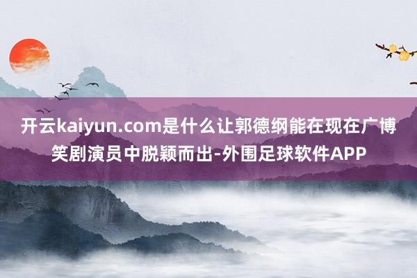 开云kaiyun.com是什么让郭德纲能在现在广博笑剧演员中脱颖而出-外围足球软件APP