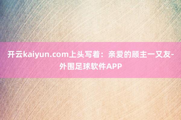 开云kaiyun.com上头写着：亲爱的顾主一又友-外围足球软件APP