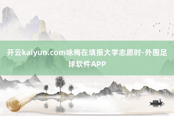 开云kaiyun.com咏梅在填报大学志愿时-外围足球软件APP