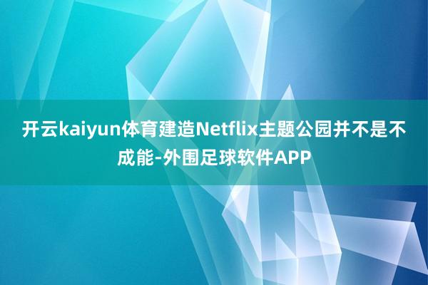 开云kaiyun体育建造Netflix主题公园并不是不成能-外围足球软件APP